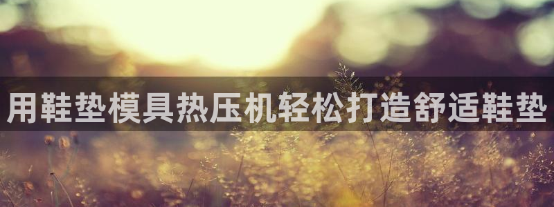 易倍申不良反应：用鞋垫模具热压机轻松打造舒适鞋垫