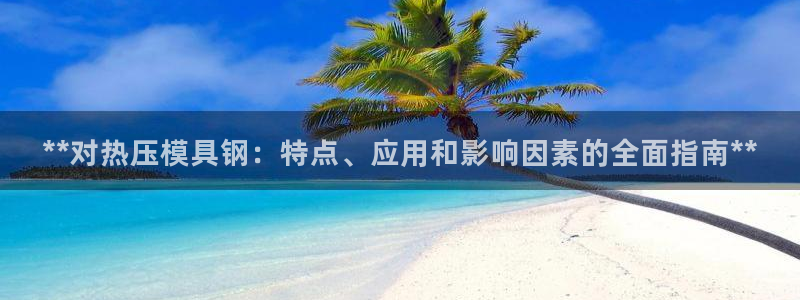 易倍纤代餐奶昔怎么样：**对热压模具钢：特点、应用和影响