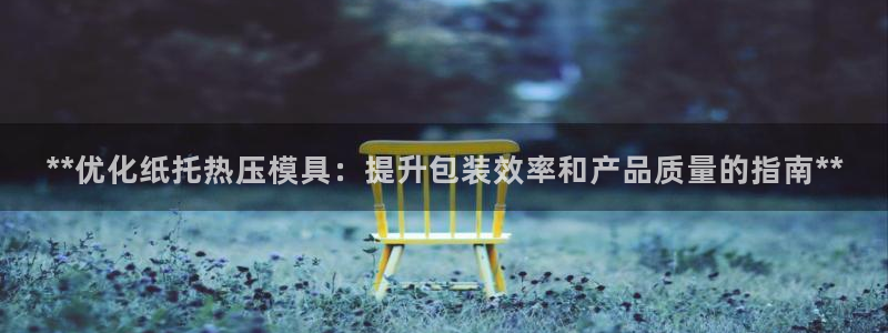 emc易倍官网app下载：**优化纸托热压模具：提升包装