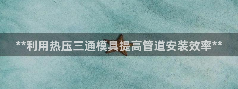 emc易倍官网登录首页：**利用热压三通模具提高管道安装