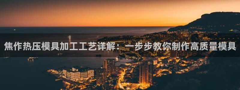 易倍emc网址：焦作热压模具加工工艺详解：一步步教你制作
