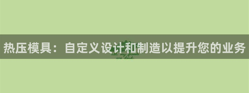 易倍申安理申区别：热压模具：自定义设计和制造以提升您的业