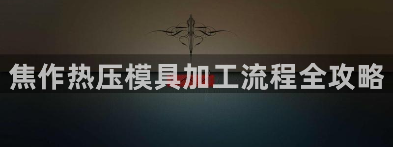 易倍申生产厂家：焦作热压模具加工流程全攻略