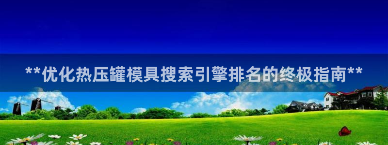 易倍app官网下载：**优化热压罐模具搜索引擎排名的终极
