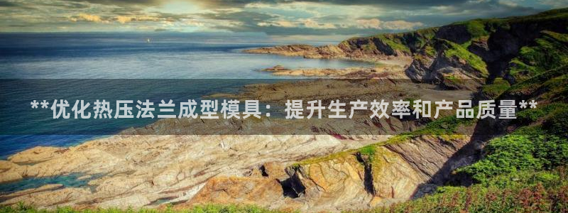 易倍申价格是多少：**优化热压法兰成型模具：提升生产效率