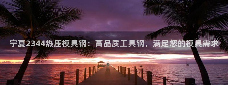 emc 倍频：宁夏2344热压模具钢：高品质工具钢，满足