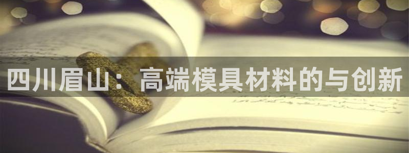 易倍下载手机版：四川眉山：高端模具材料的与创新