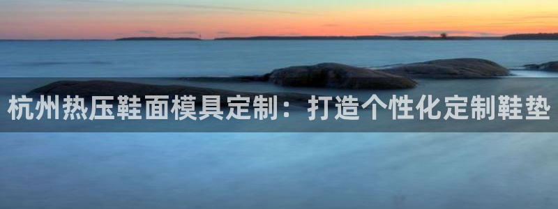 易倍网络技术有限公司怎么样：杭州热压鞋面模具定制：打造个