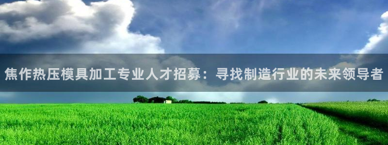 emc易倍网页版：焦作热压模具加工专业人才招募：寻找制造