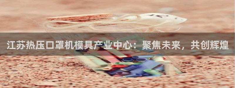 易倍申价格：江苏热压口罩机模具产业中心：聚焦未来，共创辉