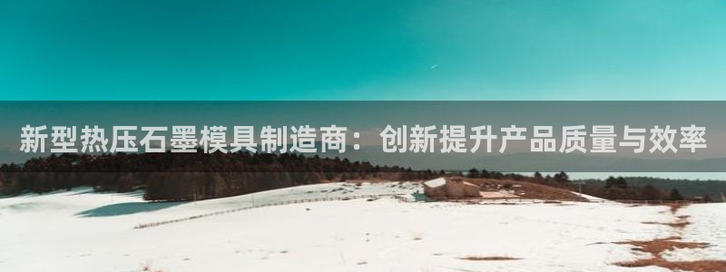 emc易倍是黑台子吗：新型热压石墨模具制造商：创新提升产