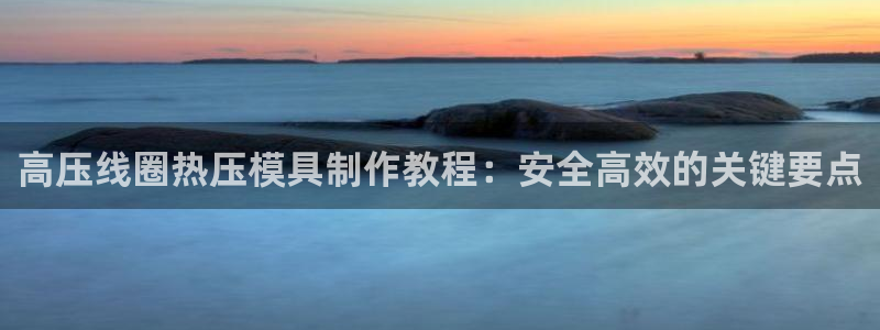 易倍企业管理软件：高压线圈热压模具制作教程：安全高效的关