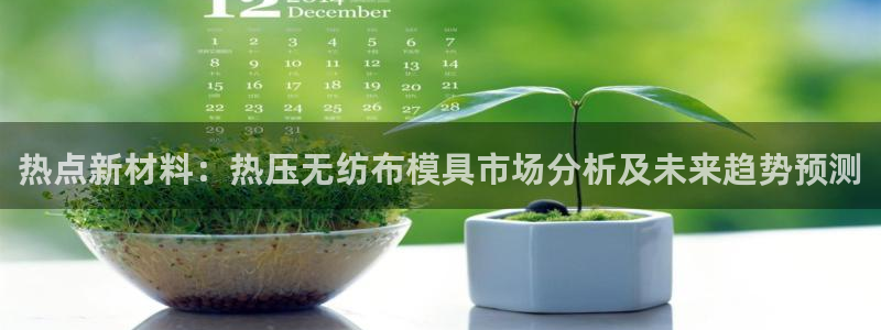 emc易倍穆里尼奥：热点新材料：热压无纺布模具市场分析及