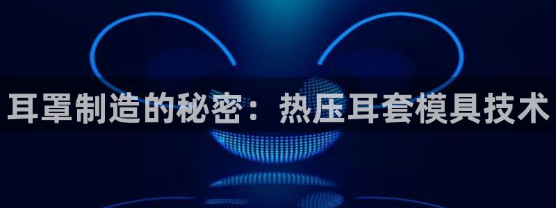 易倍申效果怎么样：耳罩制造的秘密：热压耳套模具技术